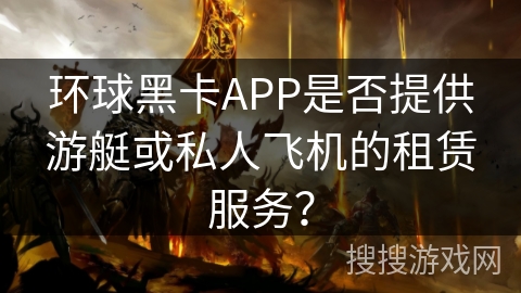 环球黑卡APP是否提供游艇或私人飞机的租赁服务？