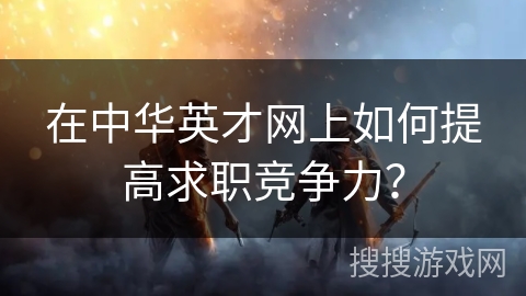 在中华英才网上如何提高求职竞争力？