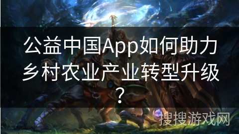 公益中国App如何助力乡村农业产业转型升级？