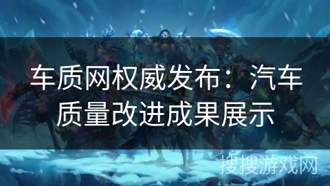 车质网权威发布：汽车质量改进成果展示