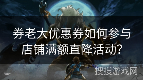 券老大优惠券如何参与店铺满额直降活动？