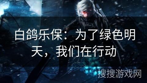 白鸽乐保：为了绿色明天，我们在行动