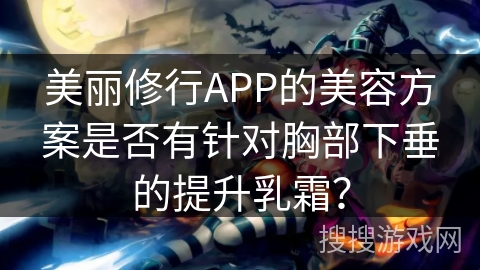 美丽修行APP的美容方案是否有针对胸部下垂的提升乳霜？