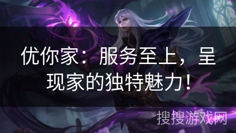 优你家：服务至上，呈现家的独特魅力！