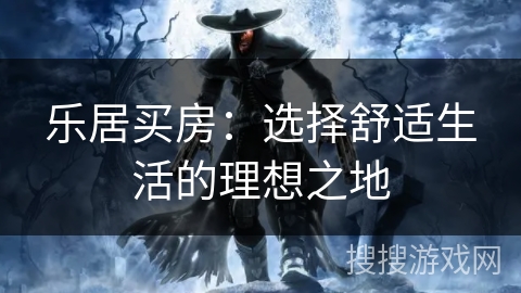 乐居买房：选择舒适生活的理想之地