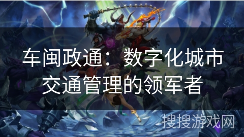 车闽政通：数字化城市交通管理的领军者