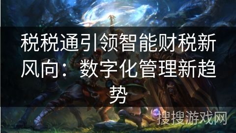 税税通引领智能财税新风向:数字化管理新趋势 税税通引领智能财税新风向:数字化管理新趋势