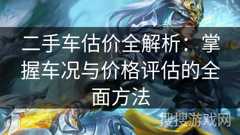 二手车估价全解析:掌握车况与价格评估的全面方法 二手车估价全解析:掌握车况与价格评估的全面方法