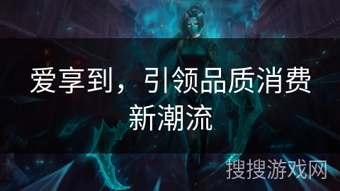 爱享到，引领品质消费新潮流