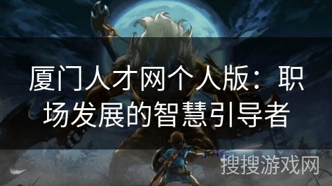 厦门人才网个人版：职场发展的智慧引导者