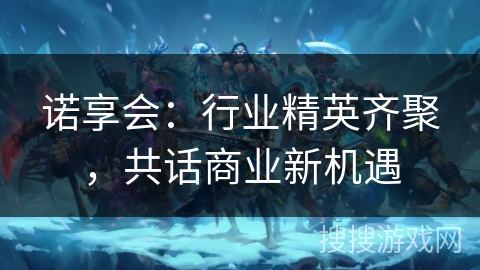 诺享会：行业精英齐聚，共话商业新机遇