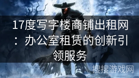 17度写字楼商铺出租网：办公室租赁的创新引领服务