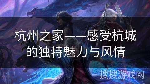 杭州之家——感受杭城的独特魅力与风情