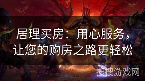 居理买房：用心服务，让您的购房之路更轻松