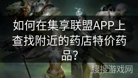 如何在集享联盟APP上查找附近的药店特价药品？