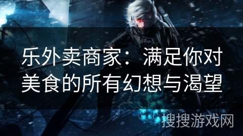 乐外卖商家：满足你对美食的所有幻想与渴望