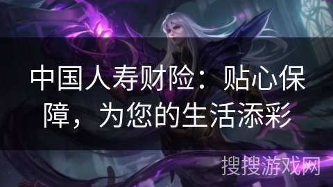 中国人寿财险：贴心保障，为您的生活添彩