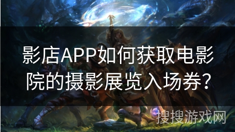 影店APP如何获取电影院的摄影展览入场券？