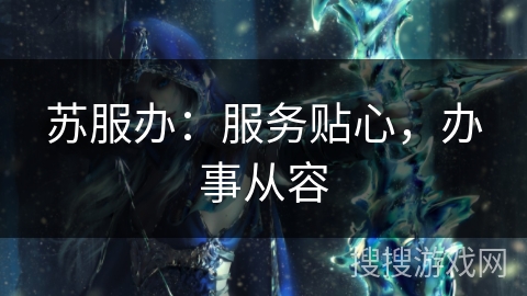 苏服办：服务贴心，办事从容