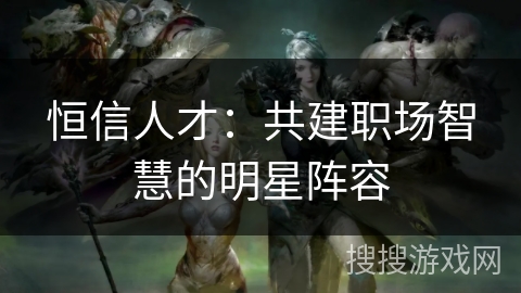 恒信人才：共建职场智慧的明星阵容