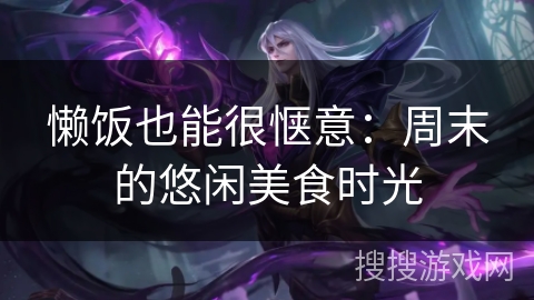 懒饭也能很惬意：周末的悠闲美食时光