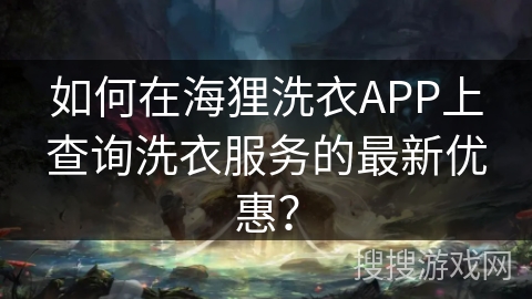 如何在海狸洗衣APP上查询洗衣服务的最新优惠？
