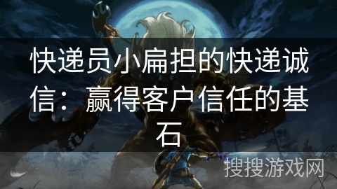 快递员小扁担的快递诚信：赢得客户信任的基石