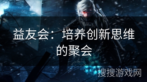 益友会:培养创新思维的聚会 益友会:培养创新思维的聚会