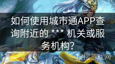 如何使用城市通APP查询附近的 *** 机关或服务机构? 如何使用城市通APP查询附近的 *** 机关或服务机构?