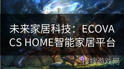 未来家居科技:ECOVACS HOME智能家居平台 未来家居科技:ECOVACS HOME智能家居平台