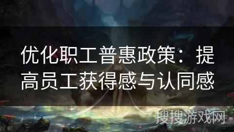 优化职工普惠政策：提高员工获得感与认同感