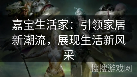 嘉宝生活家：引领家居新潮流，展现生活新风采