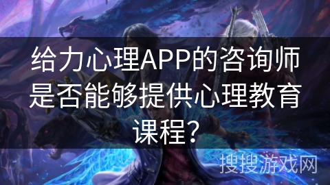 给力心理APP的咨询师是否能够提供心理教育课程？