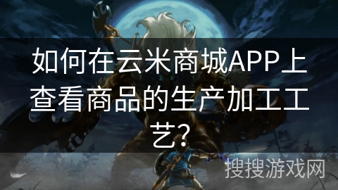 如何在云米商城APP上查看商品的生产加工工艺？