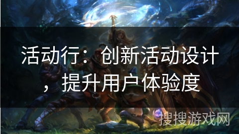 活动行:创新活动设计,提升用户体验度 活动行:创新活动设计,提升用户体验度