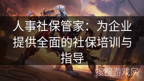 人事社保管家:为企业提供全面的社保培训与指导 人事社保管家:为企业提供全面的社保培训与指导