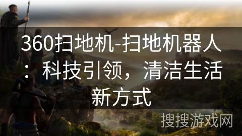 360扫地机-扫地机器人:科技引领,清洁生活新方式 360扫地机-扫地机器人:科技引领,清洁生活新方式
