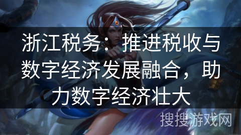 浙江税务：推进税收与数字经济发展融合，助力数字经济壮大