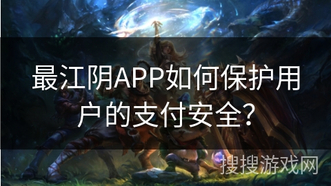 最江阴APP如何保护用户的支付安全？