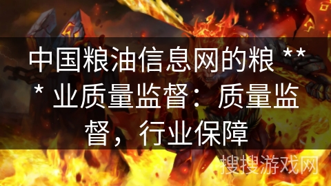 中国粮油信息网的粮 *** 业质量监督：质量监督，行业保障