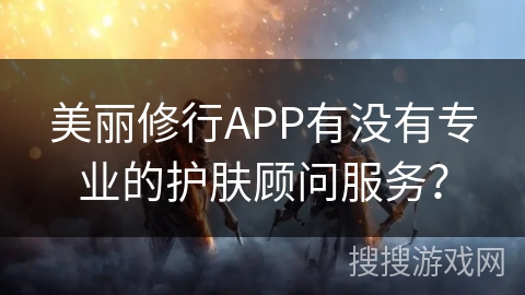 美丽修行APP有没有专业的护肤顾问服务？