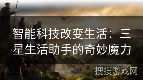 智能科技改变生活：三星生活助手的奇妙魔力