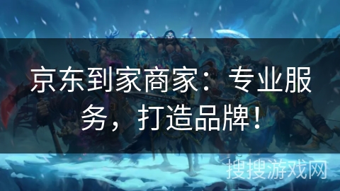 京东到家商家：专业服务，打造品牌！