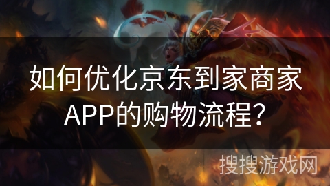 如何优化京东到家商家APP的购物流程？