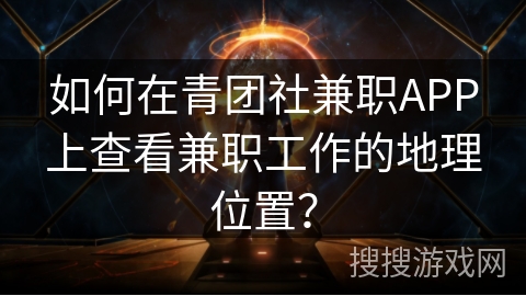 如何在青团社兼职APP上查看兼职工作的地理位置？