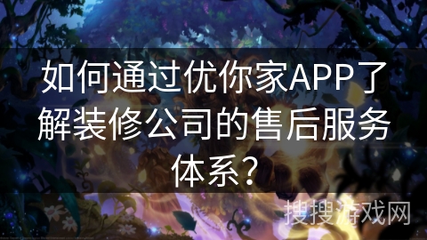 如何通过优你家APP了解装修公司的售后服务体系？