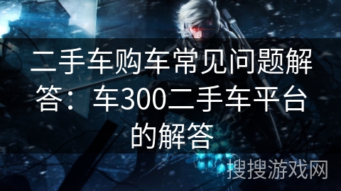二手车购车常见问题解答：车300二手车平台的解答