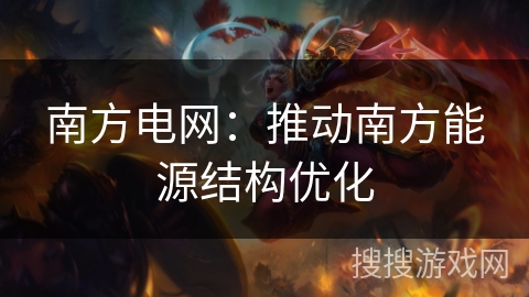 南方电网：推动南方能源结构优化