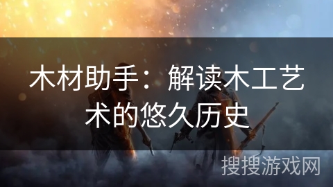 木材助手：解读木工艺术的悠久历史