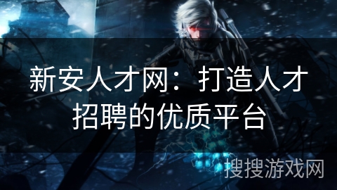 新安人才网：打造人才招聘的优质平台